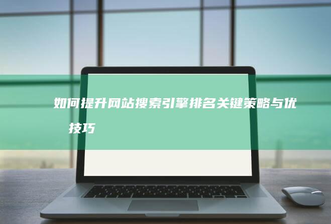 如何提升网站搜索引擎排名：关键策略与优化技巧